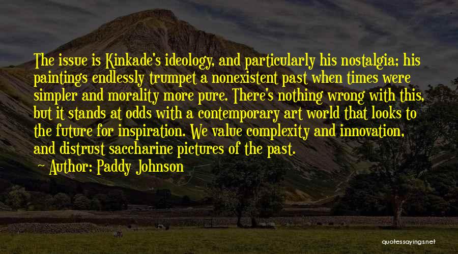 Paddy Johnson Quotes: The Issue Is Kinkade's Ideology, And Particularly His Nostalgia; His Paintings Endlessly Trumpet A Nonexistent Past When Times Were Simpler