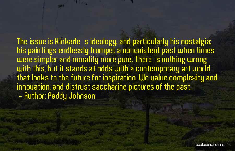 Paddy Johnson Quotes: The Issue Is Kinkade's Ideology, And Particularly His Nostalgia; His Paintings Endlessly Trumpet A Nonexistent Past When Times Were Simpler