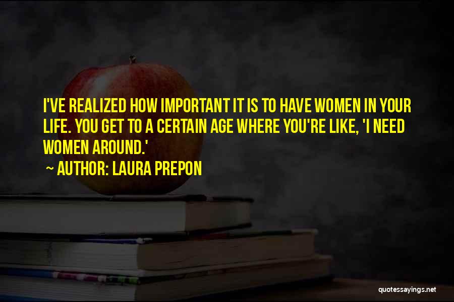 Laura Prepon Quotes: I've Realized How Important It Is To Have Women In Your Life. You Get To A Certain Age Where You're