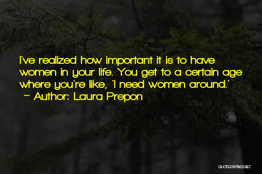 Laura Prepon Quotes: I've Realized How Important It Is To Have Women In Your Life. You Get To A Certain Age Where You're