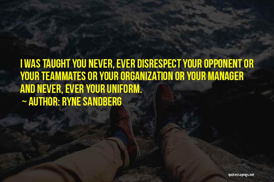 Ryne Sandberg Quotes: I Was Taught You Never, Ever Disrespect Your Opponent Or Your Teammates Or Your Organization Or Your Manager And Never,