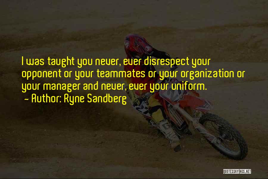 Ryne Sandberg Quotes: I Was Taught You Never, Ever Disrespect Your Opponent Or Your Teammates Or Your Organization Or Your Manager And Never,