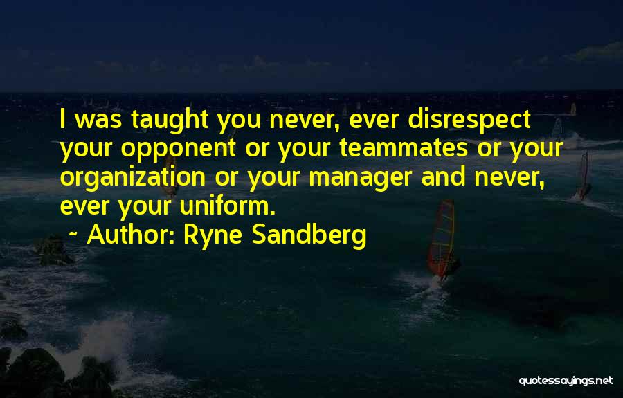 Ryne Sandberg Quotes: I Was Taught You Never, Ever Disrespect Your Opponent Or Your Teammates Or Your Organization Or Your Manager And Never,