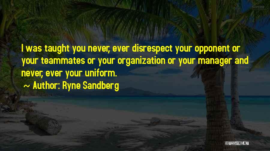 Ryne Sandberg Quotes: I Was Taught You Never, Ever Disrespect Your Opponent Or Your Teammates Or Your Organization Or Your Manager And Never,