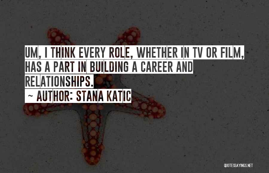 Stana Katic Quotes: Um, I Think Every Role, Whether In Tv Or Film, Has A Part In Building A Career And Relationships.