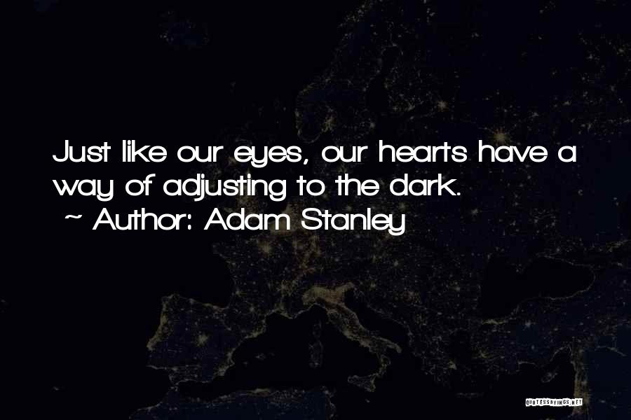 Adam Stanley Quotes: Just Like Our Eyes, Our Hearts Have A Way Of Adjusting To The Dark.