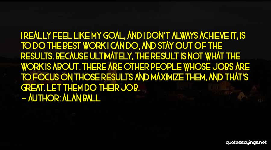 Alan Ball Quotes: I Really Feel Like My Goal, And I Don't Always Achieve It, Is To Do The Best Work I Can