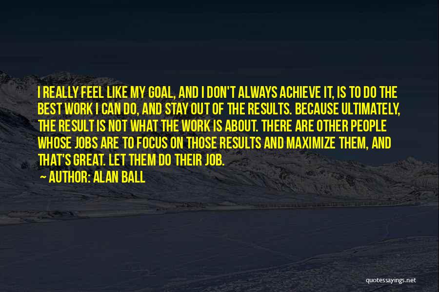 Alan Ball Quotes: I Really Feel Like My Goal, And I Don't Always Achieve It, Is To Do The Best Work I Can