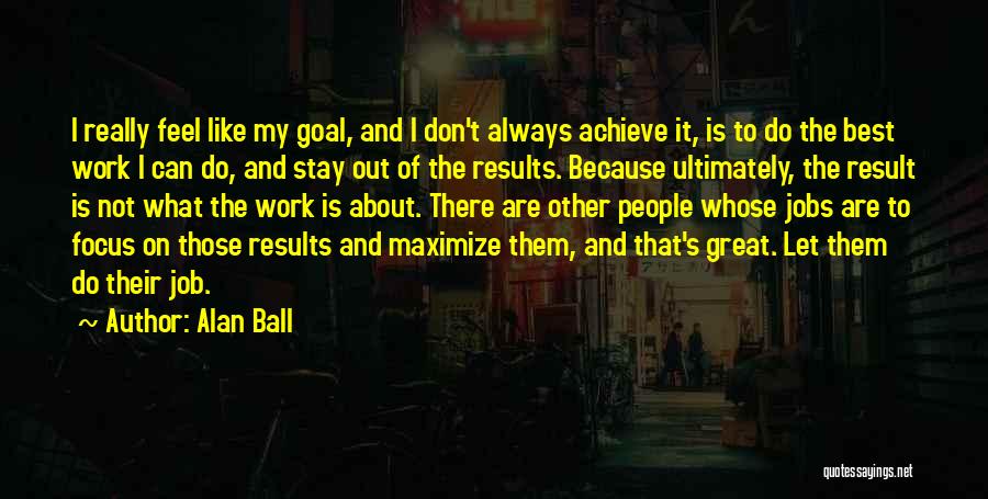 Alan Ball Quotes: I Really Feel Like My Goal, And I Don't Always Achieve It, Is To Do The Best Work I Can