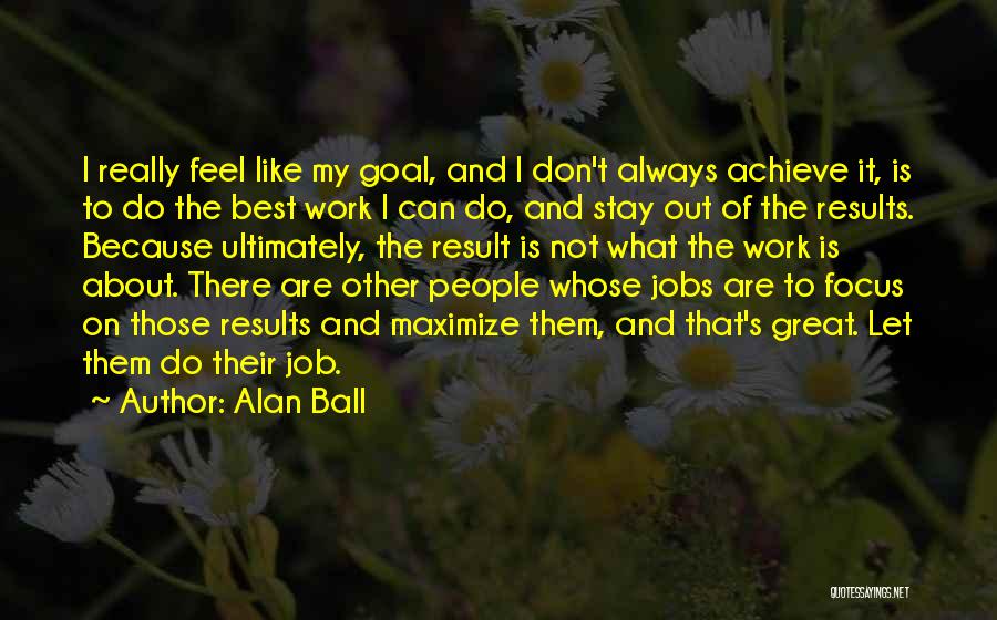 Alan Ball Quotes: I Really Feel Like My Goal, And I Don't Always Achieve It, Is To Do The Best Work I Can