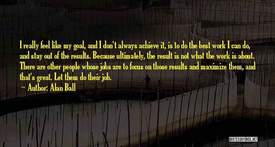 Alan Ball Quotes: I Really Feel Like My Goal, And I Don't Always Achieve It, Is To Do The Best Work I Can