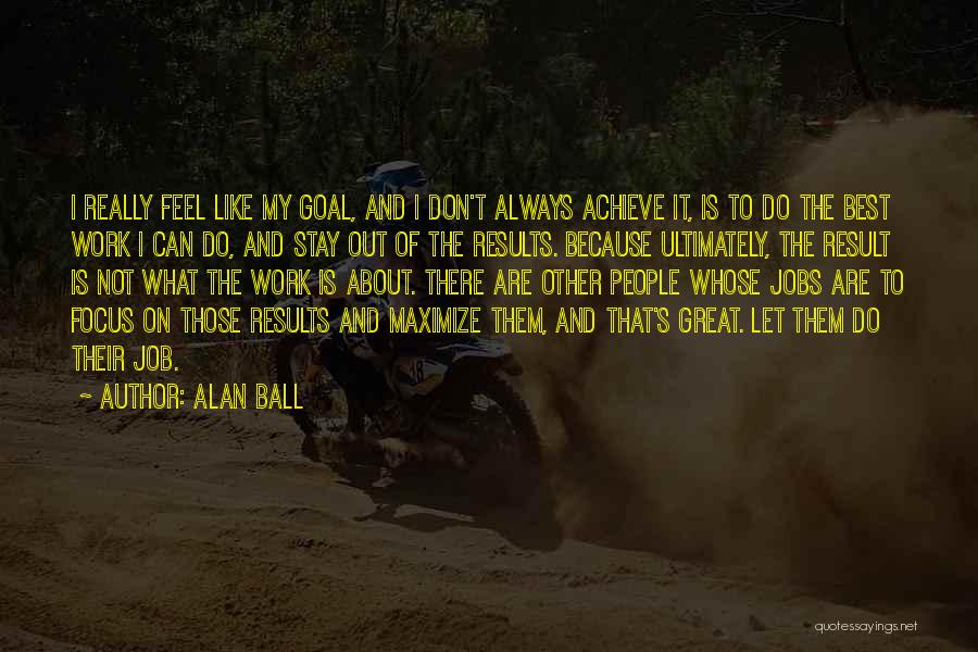 Alan Ball Quotes: I Really Feel Like My Goal, And I Don't Always Achieve It, Is To Do The Best Work I Can