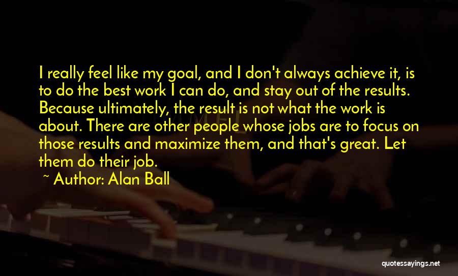 Alan Ball Quotes: I Really Feel Like My Goal, And I Don't Always Achieve It, Is To Do The Best Work I Can