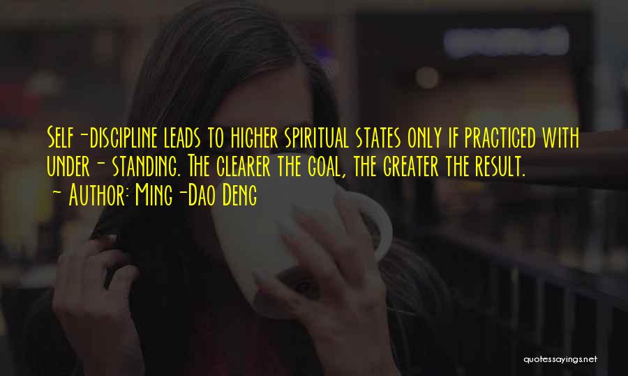 Ming-Dao Deng Quotes: Self-discipline Leads To Higher Spiritual States Only If Practiced With Under- Standing. The Clearer The Goal, The Greater The Result.