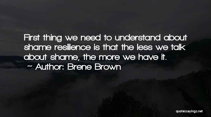 Brene Brown Quotes: First Thing We Need To Understand About Shame Resilience Is That The Less We Talk About Shame, The More We