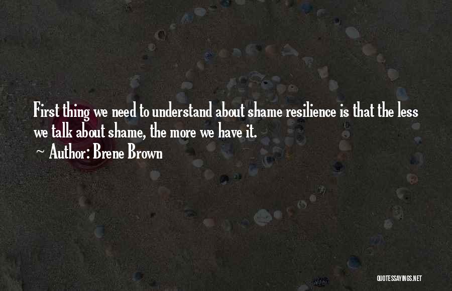 Brene Brown Quotes: First Thing We Need To Understand About Shame Resilience Is That The Less We Talk About Shame, The More We