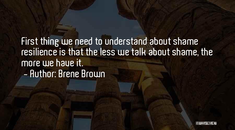 Brene Brown Quotes: First Thing We Need To Understand About Shame Resilience Is That The Less We Talk About Shame, The More We