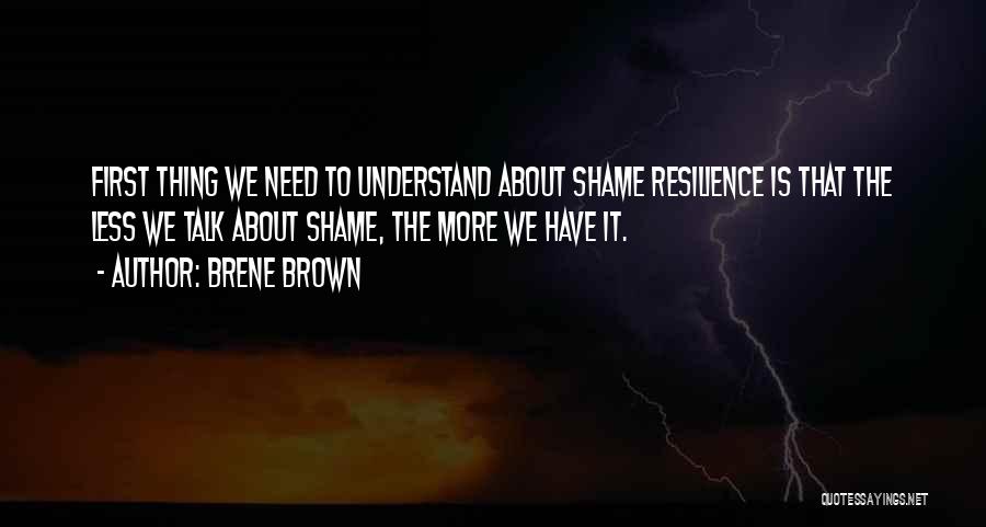 Brene Brown Quotes: First Thing We Need To Understand About Shame Resilience Is That The Less We Talk About Shame, The More We