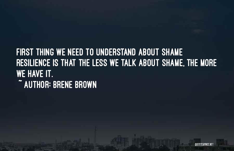 Brene Brown Quotes: First Thing We Need To Understand About Shame Resilience Is That The Less We Talk About Shame, The More We