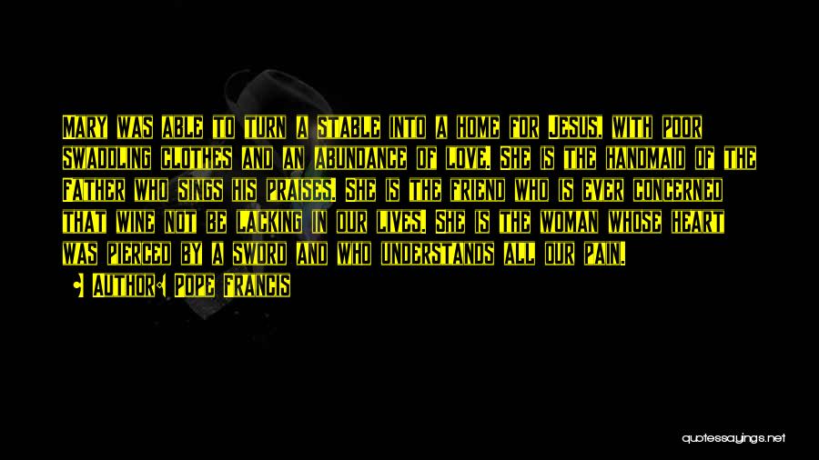 Pope Francis Quotes: Mary Was Able To Turn A Stable Into A Home For Jesus, With Poor Swaddling Clothes And An Abundance Of