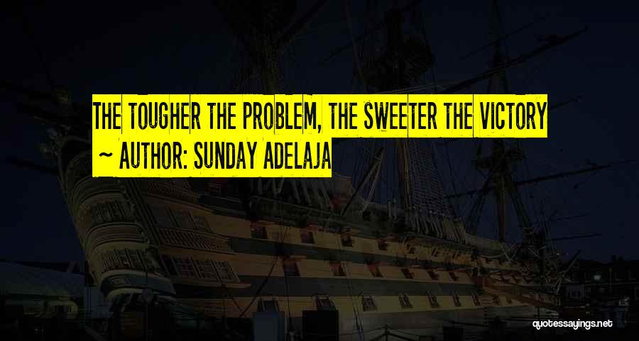Sunday Adelaja Quotes: The Tougher The Problem, The Sweeter The Victory