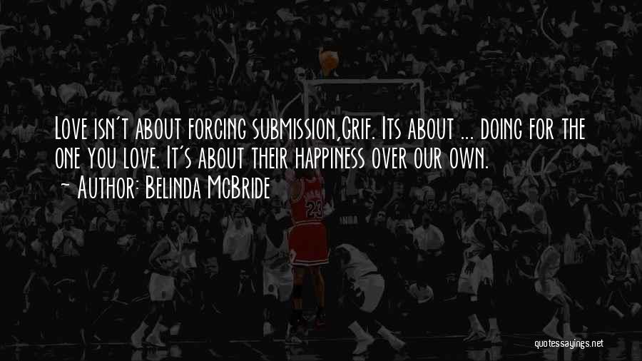 Belinda McBride Quotes: Love Isn't About Forcing Submission,grif. Its About ... Doing For The One You Love. It's About Their Happiness Over Our