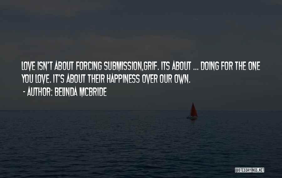 Belinda McBride Quotes: Love Isn't About Forcing Submission,grif. Its About ... Doing For The One You Love. It's About Their Happiness Over Our