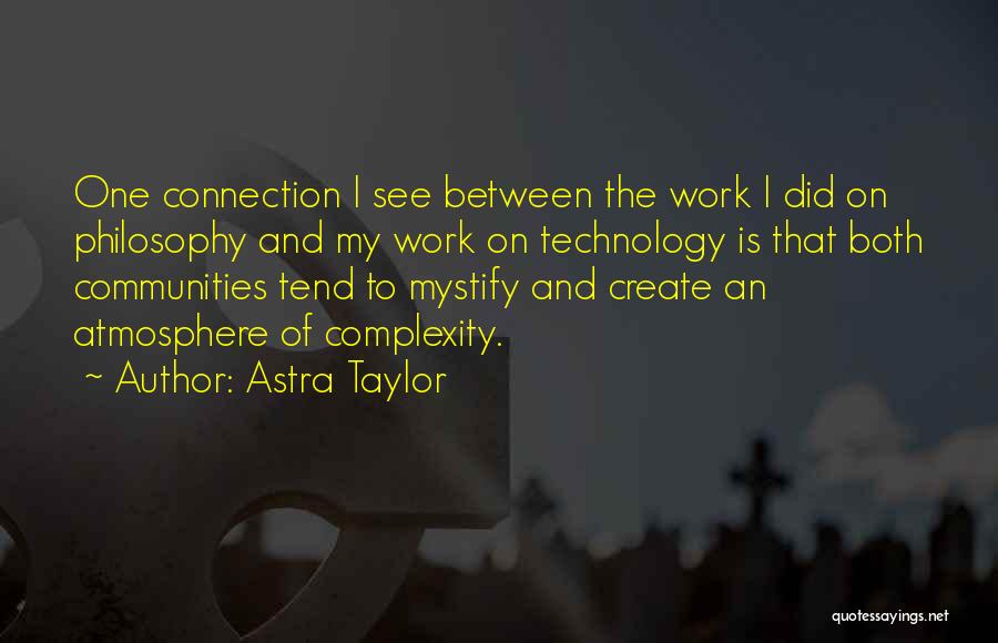 Astra Taylor Quotes: One Connection I See Between The Work I Did On Philosophy And My Work On Technology Is That Both Communities