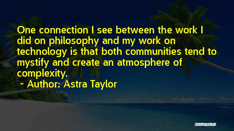 Astra Taylor Quotes: One Connection I See Between The Work I Did On Philosophy And My Work On Technology Is That Both Communities