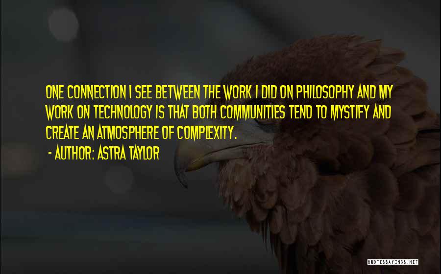 Astra Taylor Quotes: One Connection I See Between The Work I Did On Philosophy And My Work On Technology Is That Both Communities