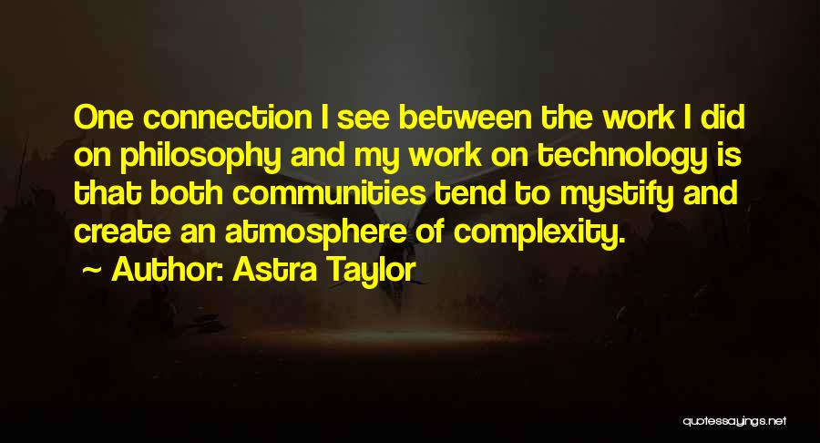 Astra Taylor Quotes: One Connection I See Between The Work I Did On Philosophy And My Work On Technology Is That Both Communities