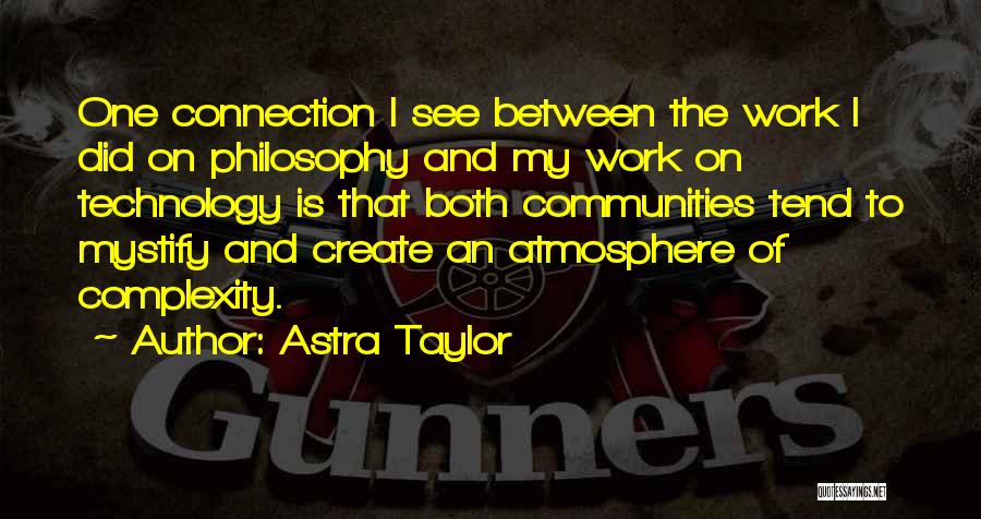 Astra Taylor Quotes: One Connection I See Between The Work I Did On Philosophy And My Work On Technology Is That Both Communities