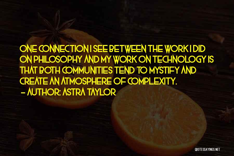 Astra Taylor Quotes: One Connection I See Between The Work I Did On Philosophy And My Work On Technology Is That Both Communities