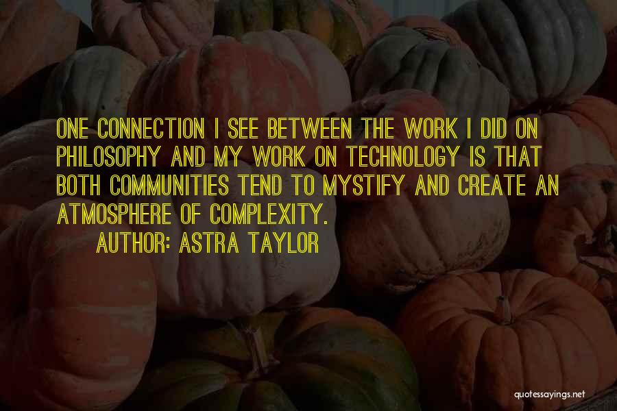 Astra Taylor Quotes: One Connection I See Between The Work I Did On Philosophy And My Work On Technology Is That Both Communities