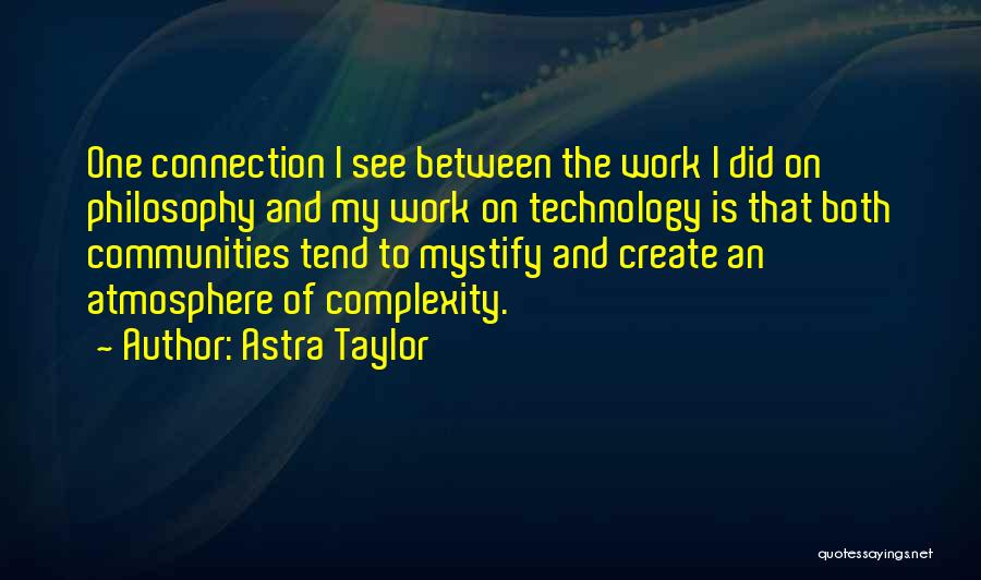 Astra Taylor Quotes: One Connection I See Between The Work I Did On Philosophy And My Work On Technology Is That Both Communities