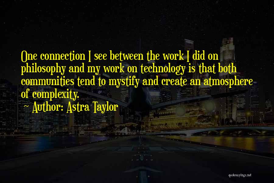 Astra Taylor Quotes: One Connection I See Between The Work I Did On Philosophy And My Work On Technology Is That Both Communities