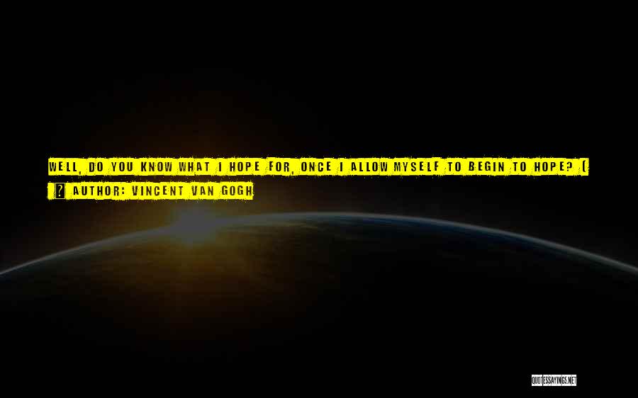 Vincent Van Gogh Quotes: Well, Do You Know What I Hope For, Once I Allow Myself To Begin To Hope? [ ... ] That