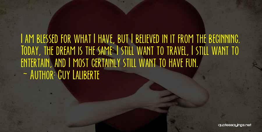 Guy Laliberte Quotes: I Am Blessed For What I Have, But I Believed In It From The Beginning. Today, The Dream Is The