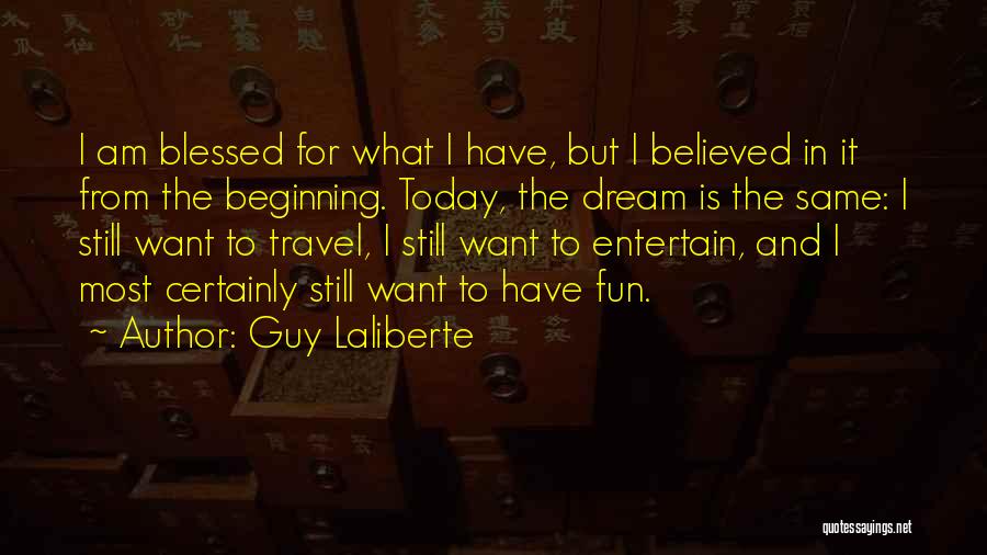 Guy Laliberte Quotes: I Am Blessed For What I Have, But I Believed In It From The Beginning. Today, The Dream Is The