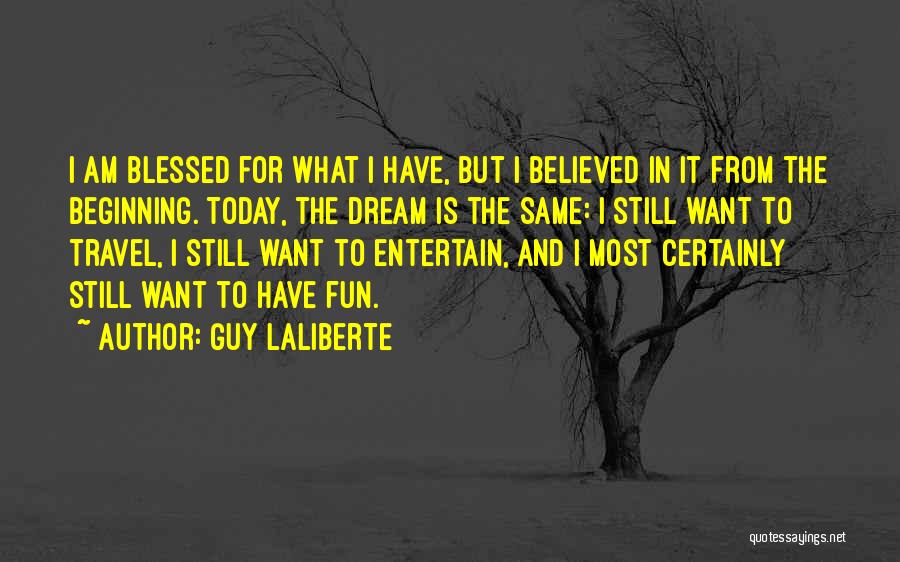 Guy Laliberte Quotes: I Am Blessed For What I Have, But I Believed In It From The Beginning. Today, The Dream Is The