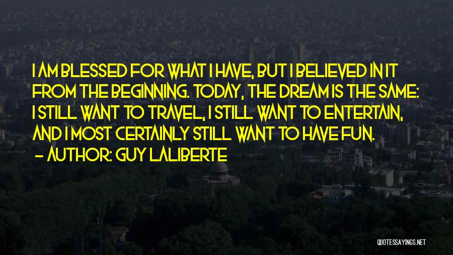 Guy Laliberte Quotes: I Am Blessed For What I Have, But I Believed In It From The Beginning. Today, The Dream Is The