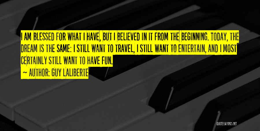 Guy Laliberte Quotes: I Am Blessed For What I Have, But I Believed In It From The Beginning. Today, The Dream Is The