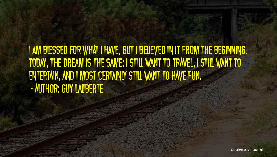 Guy Laliberte Quotes: I Am Blessed For What I Have, But I Believed In It From The Beginning. Today, The Dream Is The