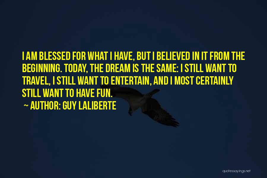 Guy Laliberte Quotes: I Am Blessed For What I Have, But I Believed In It From The Beginning. Today, The Dream Is The