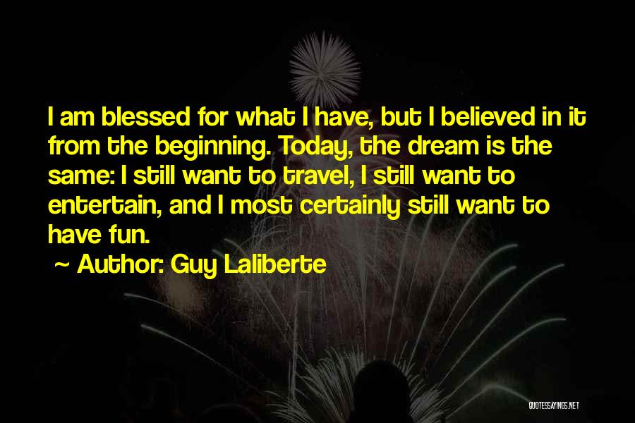 Guy Laliberte Quotes: I Am Blessed For What I Have, But I Believed In It From The Beginning. Today, The Dream Is The