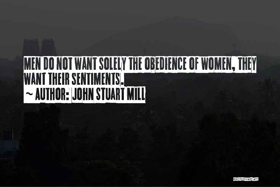 John Stuart Mill Quotes: Men Do Not Want Solely The Obedience Of Women, They Want Their Sentiments.
