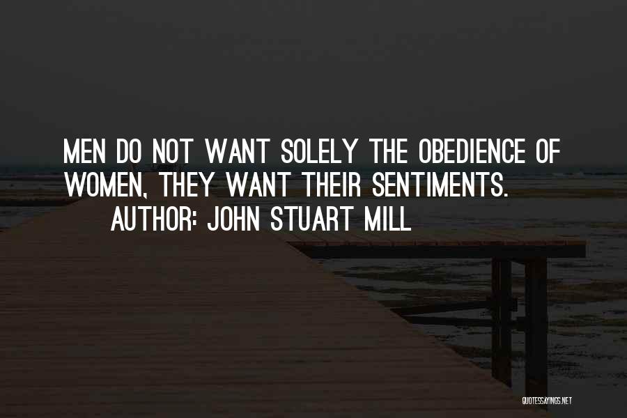 John Stuart Mill Quotes: Men Do Not Want Solely The Obedience Of Women, They Want Their Sentiments.