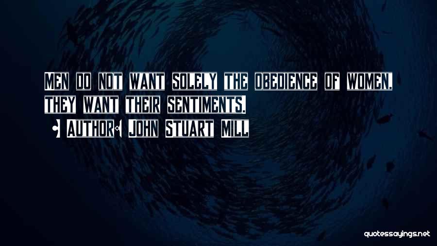 John Stuart Mill Quotes: Men Do Not Want Solely The Obedience Of Women, They Want Their Sentiments.