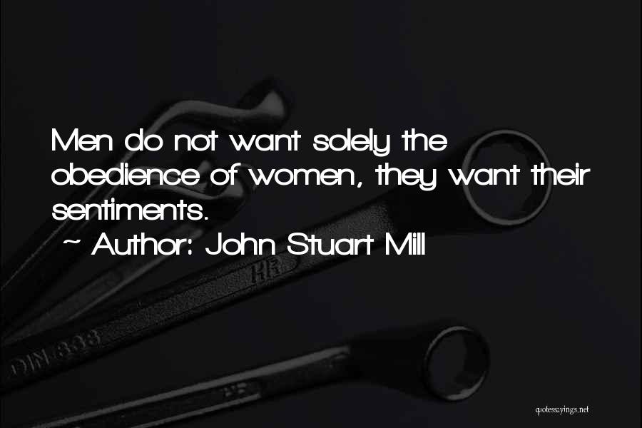 John Stuart Mill Quotes: Men Do Not Want Solely The Obedience Of Women, They Want Their Sentiments.