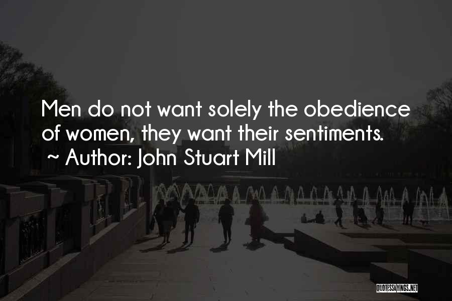 John Stuart Mill Quotes: Men Do Not Want Solely The Obedience Of Women, They Want Their Sentiments.